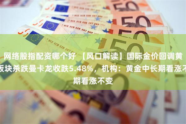 网络股指配资哪个好 【风口解读】国际金价回调黄金板块杀跌曼卡龙收跌5.48%，机构：黄金中长期看涨不变