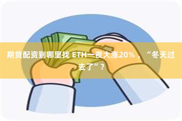 期货配资到哪里找 ETH一夜大涨20% ，“冬天过去了”？