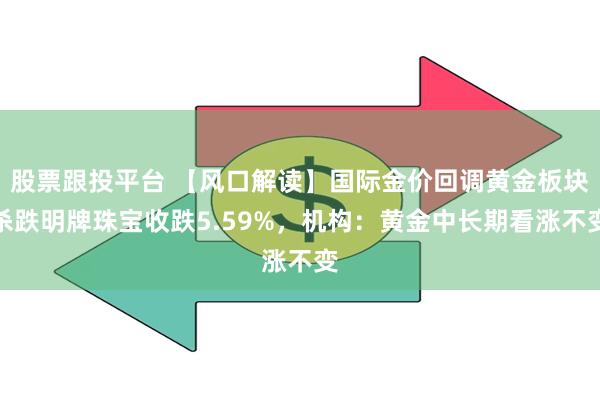 股票跟投平台 【风口解读】国际金价回调黄金板块杀跌明牌珠宝收跌5.59%，机构：黄金中长期看涨不变