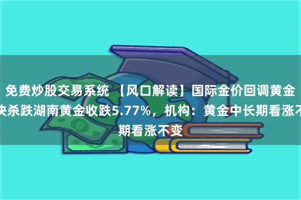 免费炒股交易系统 【风口解读】国际金价回调黄金板块杀跌湖南黄金收跌5.77%，机构：黄金中长期看涨不变