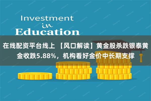 在线配资平台线上 【风口解读】黄金股杀跌银泰黄金收跌5.88%，机构看好金价中长期支撑