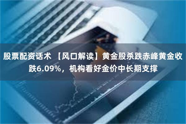 股票配资话术 【风口解读】黄金股杀跌赤峰黄金收跌6.09%，机构看好金价中长期支撑