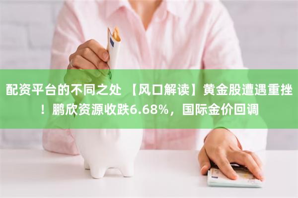 配资平台的不同之处 【风口解读】黄金股遭遇重挫！鹏欣资源收跌6.68%，国际金价回调