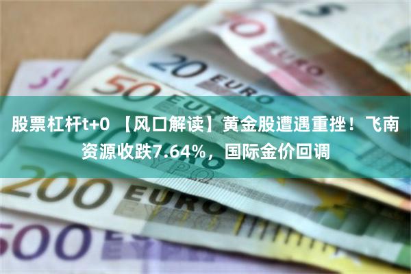 股票杠杆t+0 【风口解读】黄金股遭遇重挫！飞南资源收跌7.64%，国际金价回调