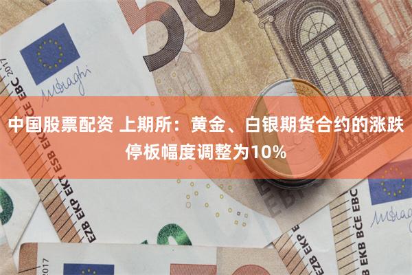 中国股票配资 上期所：黄金、白银期货合约的涨跌停板幅度调整为10%