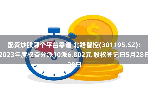 配资炒股哪个平台靠谱 北路智控(301195.SZ)：2023年度权益分派10派6.802元 股权登记日5月28日