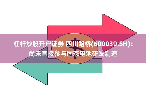 杠杆炒股开户证券 四川路桥(600039.SH)：尚未直接参与固态电池研发制造