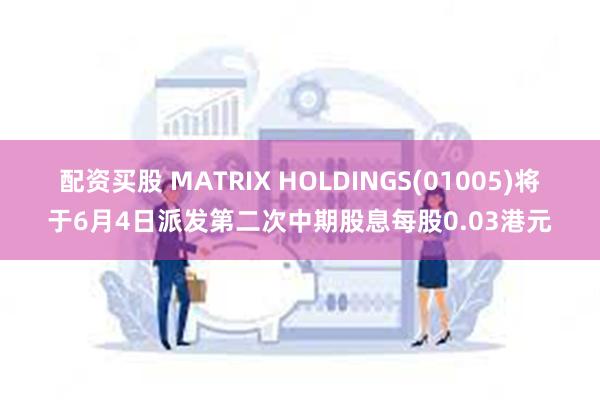 配资买股 MATRIX HOLDINGS(01005)将于6月4日派发第二次中期股息每股0.03港元