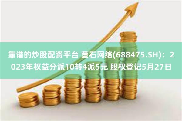 靠谱的炒股配资平台 萤石网络(688475.SH)：2023年权益分派10转4派5元 股权登记5月27日