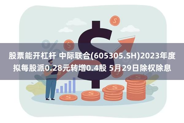 股票能开杠杆 中际联合(605305.SH)2023年度拟每股派0.28元转增0.4股 5月29日除权除息