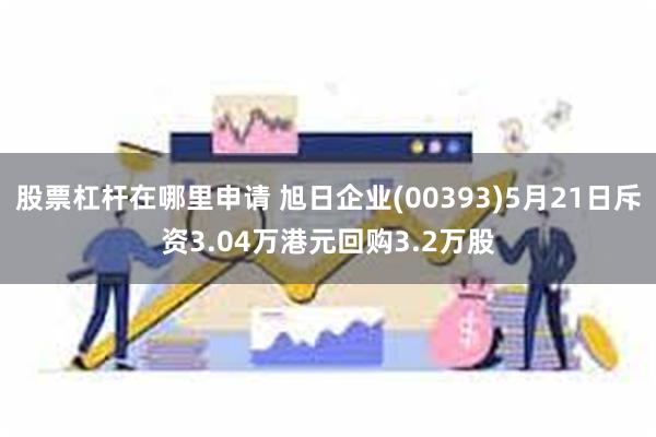 股票杠杆在哪里申请 旭日企业(00393)5月21日斥资3.04万港元回购3.2万股