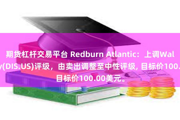 期货杠杆交易平台 Redburn Atlantic：上调Walt Disney(DIS.US)评级，由卖出调整至中性评级, 目标价100.00美元。