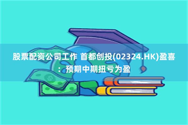 股票配资公司工作 首都创投(02324.HK)盈喜：预期中期扭亏为盈