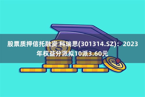 股票质押信托融资 科瑞思(301314.SZ)：2023年权益分派拟10派3.60元