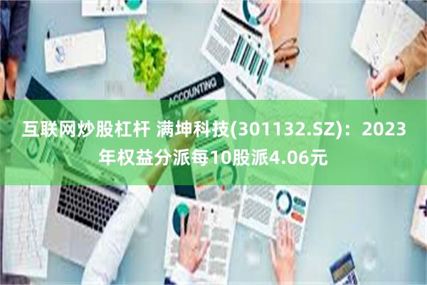 互联网炒股杠杆 满坤科技(301132.SZ)：2023年权益分派每10股派4.06元