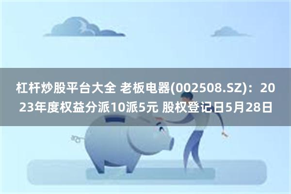 杠杆炒股平台大全 老板电器(002508.SZ)：2023年度权益分派10派5元 股权登记日5月28日