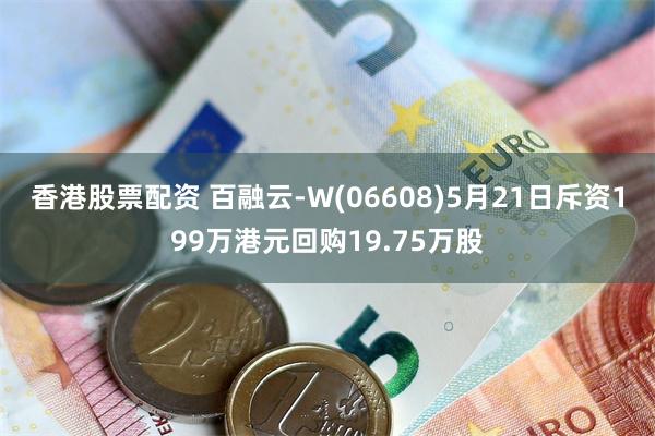 香港股票配资 百融云-W(06608)5月21日斥资199万港元回购19.75万股