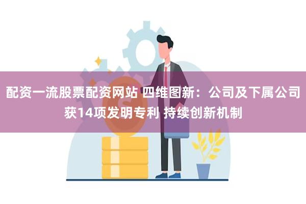 配资一流股票配资网站 四维图新：公司及下属公司获14项发明专利 持续创新机制