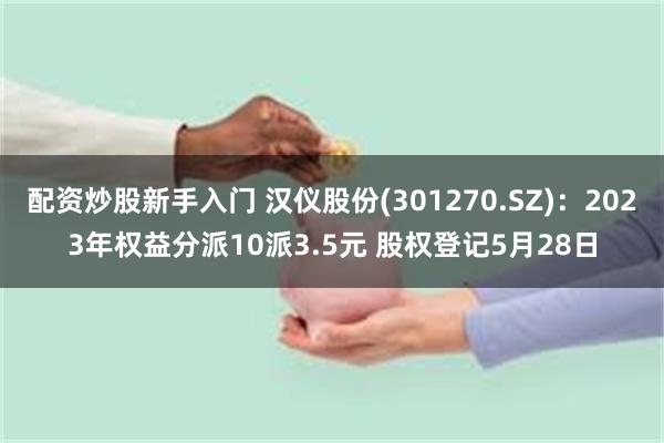 配资炒股新手入门 汉仪股份(301270.SZ)：2023年权益分派10派3.5元 股权登记5月28日