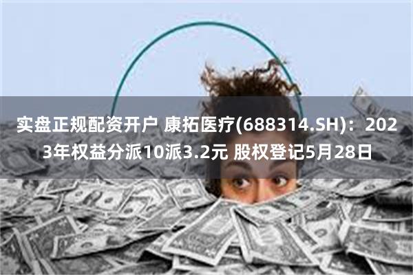 实盘正规配资开户 康拓医疗(688314.SH)：2023年权益分派10派3.2元 股权登记5月28日