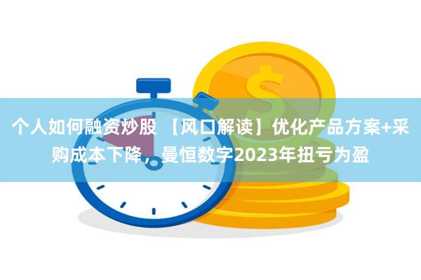 个人如何融资炒股 【风口解读】优化产品方案+采购成本下降，曼恒数字2023年扭亏为盈