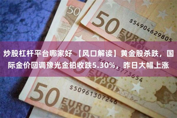 炒股杠杆平台哪家好 【风口解读】黄金股杀跌，国际金价回调豫光金铅收跌5.30%，昨日大幅上涨