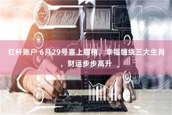 杠杆账户 6月29号喜上眉梢，幸福缠绕三大生肖，财运步步高升