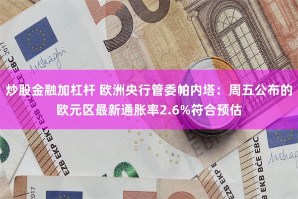 炒股金融加杠杆 欧洲央行管委帕内塔：周五公布的欧元区最新通胀率2.6%符合预估