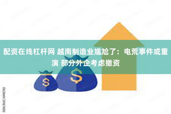 配资在线杠杆网 越南制造业尴尬了：电荒事件或重演 部分外企考虑撤资