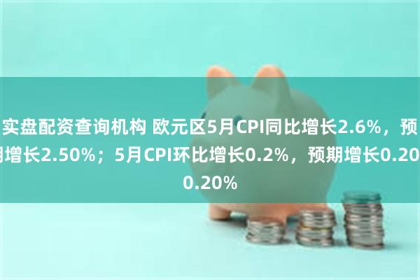 实盘配资查询机构 欧元区5月CPI同比增长2.6%，预期增长2.50%；5月CPI环比增长0.2%，预期增长0.20%