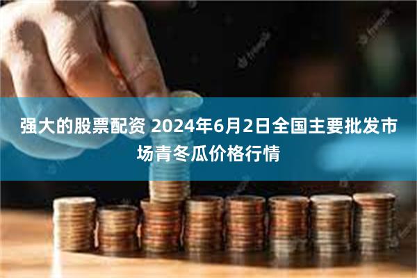 强大的股票配资 2024年6月2日全国主要批发市场青冬瓜价格行情