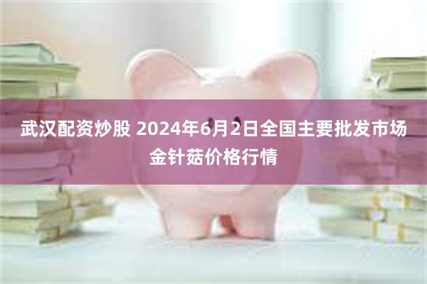 武汉配资炒股 2024年6月2日全国主要批发市场金针菇价格行情