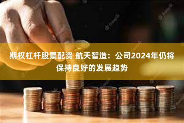 期权杠杆股票配资 航天智造：公司2024年仍将保持良好的发展趋势