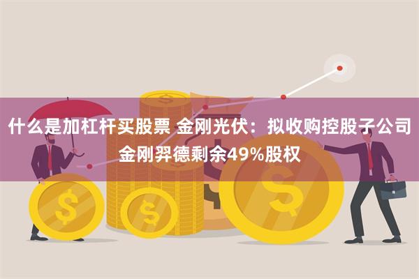 什么是加杠杆买股票 金刚光伏：拟收购控股子公司金刚羿德剩余49%股权