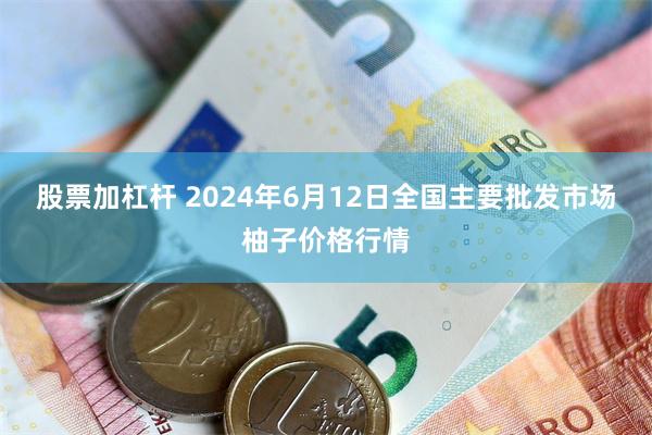 股票加杠杆 2024年6月12日全国主要批发市场柚子价格行情