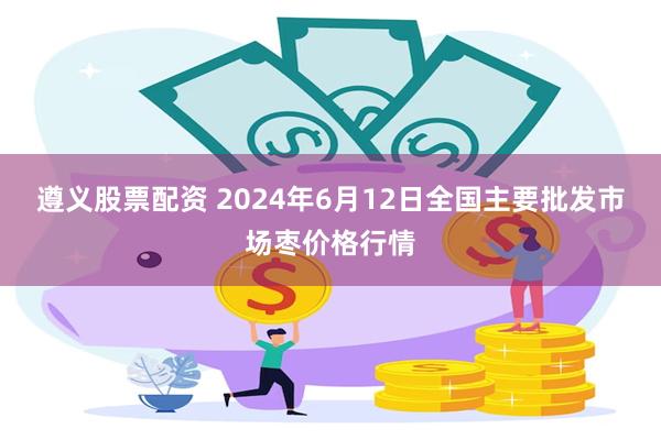 遵义股票配资 2024年6月12日全国主要批发市场枣价格行情