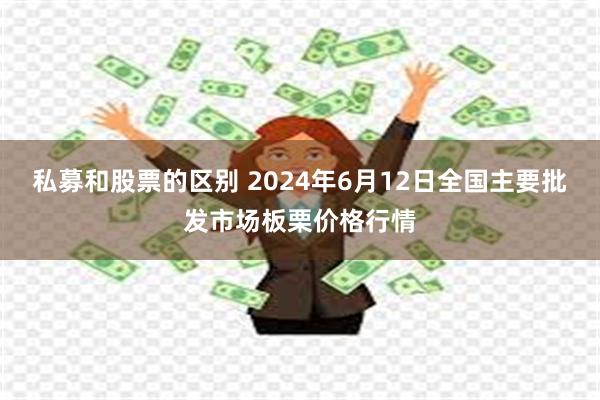 私募和股票的区别 2024年6月12日全国主要批发市场板栗价格行情