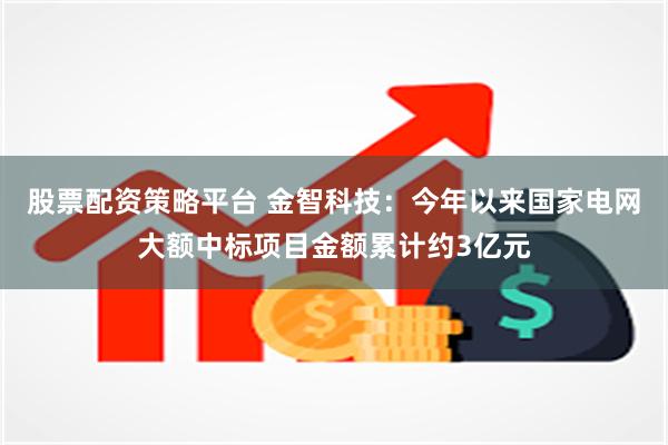 股票配资策略平台 金智科技：今年以来国家电网大额中标项目金额累计约3亿元