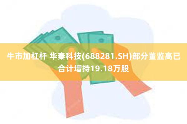 牛市加杠杆 华秦科技(688281.SH)部分董监高已合计增持19.18万股