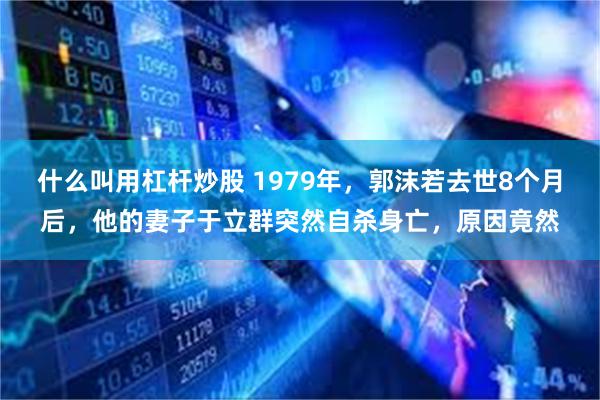 什么叫用杠杆炒股 1979年，郭沫若去世8个月后，他的妻子于立群突然自杀身亡，原因竟然