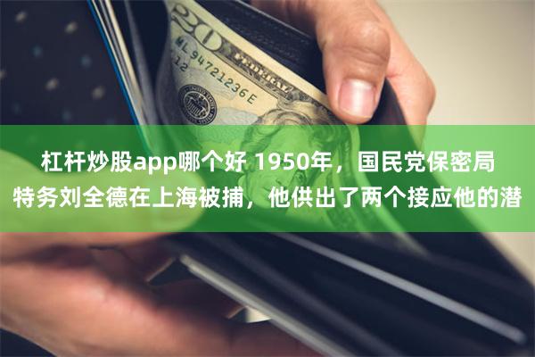 杠杆炒股app哪个好 1950年，国民党保密局特务刘全德在上海被捕，他供出了两个接应他的潜