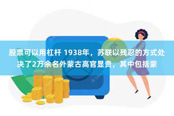 股票可以用杠杆 1938年，苏联以残忍的方式处决了2万余名外蒙古高官显贵，其中包括蒙