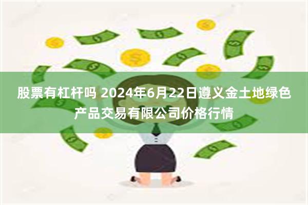 股票有杠杆吗 2024年6月22日遵义金土地绿色产品交易有限公司价格行情