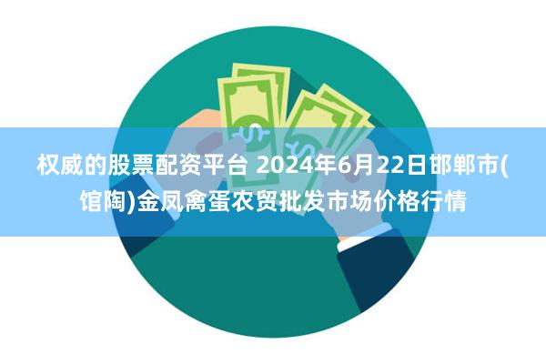 权威的股票配资平台 2024年6月22日邯郸市(馆陶)金凤禽蛋农贸批发市场价格行情