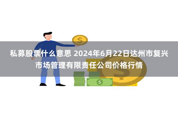 私募股票什么意思 2024年6月22日达州市复兴市场管理有限责任公司价格行情