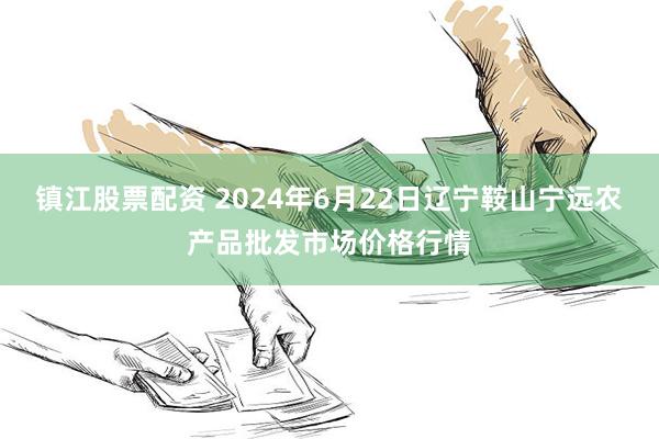 镇江股票配资 2024年6月22日辽宁鞍山宁远农产品批发市场价格行情