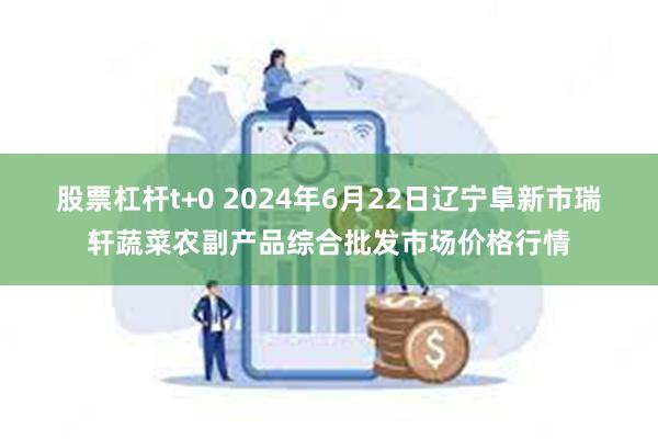 股票杠杆t+0 2024年6月22日辽宁阜新市瑞轩蔬菜农副产品综合批发市场价格行情