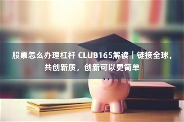 股票怎么办理杠杆 CLUB165解读｜链接全球，共创新质，创新可以更简单