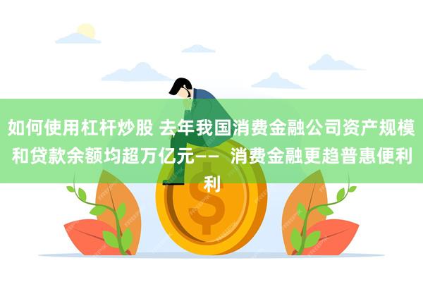 如何使用杠杆炒股 去年我国消费金融公司资产规模和贷款余额均超万亿元——  消费金融更趋普惠便利