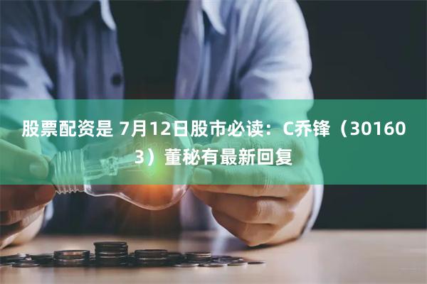 股票配资是 7月12日股市必读：C乔锋（301603）董秘有最新回复